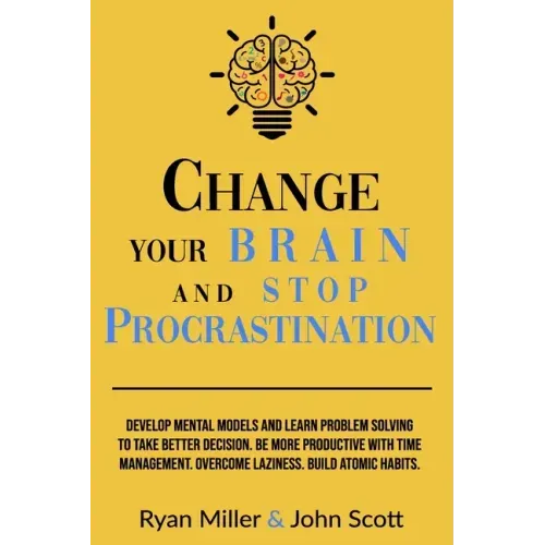Change Your Brain and Stop Procrastination: Develop Mental Models and Learn Problem Solving to Take Better Decisions. Be More Productive with Time Man