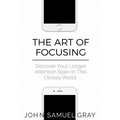 The Art Of Focusing: Discover Your Longer Attention Span In This Clickey World
