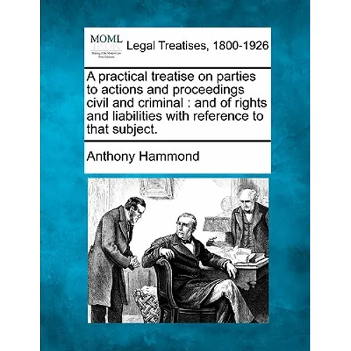 A Practical Treatise on Parties to Actions and Proceedings Civil and Criminal: And of Rights and Liabilities with Reference to That Subject.