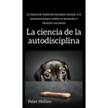 La ciencia de la autodisciplina: La fuerza de voluntad, fortaleza mental, y el autocontrol para resistir la tentación y alcanzar tus metas