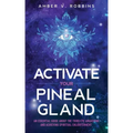 Activate Your Pineal Gland: An Essential Guide about the Third Eye Awakening and Achieving Spiritual Enlightenment