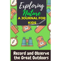 Exploring Nature - A Journal For Kids: Record and Observe the Great Outdoors
