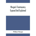 Morgan'S Freemasonry Exposed And Explained; Showing The Origin, History And Nature Of Masonry, Its Effects On The Government, And The Christian Religi