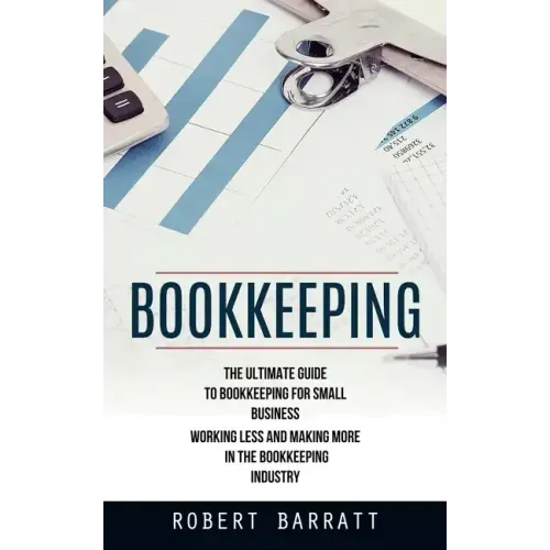 Bookkeeping: The Ultimate Guide to Bookkeeping for Small Business (Working Less and Making More in the Bookkeeping Industry)