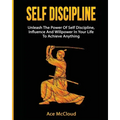 Self Discipline: Unleash The Power Of Self Discipline, Influence And Willpower In Your Life To Achieve Anything