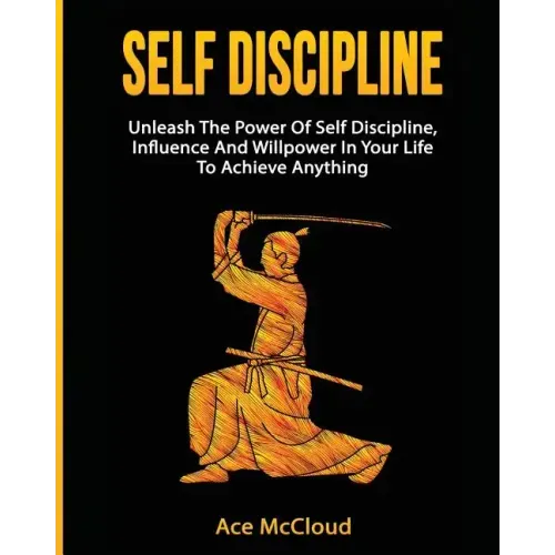 Self Discipline: Unleash The Power Of Self Discipline, Influence And Willpower In Your Life To Achieve Anything