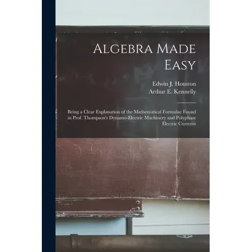 Algebra Made Easy: Being a Clear Explanation of the Mathematical Formulae Found in Prof. Thompson's Dynamo-electric Machinery and Polypha