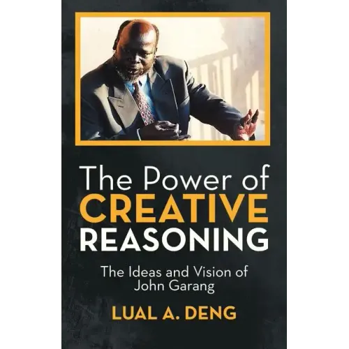 The Power of Creative Reasoning: The Ideas and Vision of John Garang