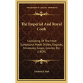 The Imperial And Royal Cook: Consisting Of The Most Sumptuous Made Dishes, Ragouts, Fricassees, Soups, Gravies, Etc. (1809)