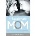 The Passionate Mom: Dare to Parent in Today's World