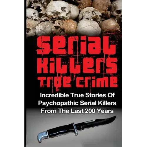 Serial Killers True Crime: Incredible True Stories of Psychopathic Serial Killers From The Last 200 Years: True Crime Killers