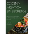 Cocina Asiática Sin Secretos: Recetas Deliciosas Para Sorprender a Tu Familia