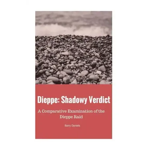 Dieppe: Shadowy Verdict: A Comparative Examination of the Dieppe Raid
