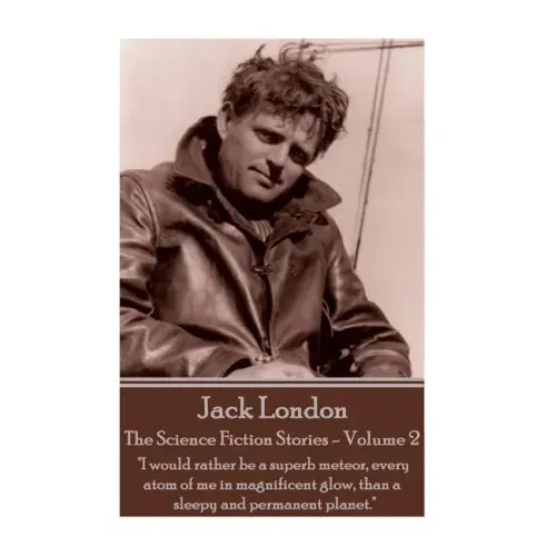 Jack London - The Science Fiction Stories - Volume 2: "I would rather be a superb meteor, every atom of me in magnificent glow, than a sleepy and perm