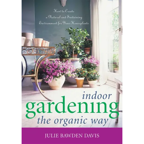 Indoor Gardening the Organic Way: How to Create a Natural and Sustaining Environment for Your Houseplants