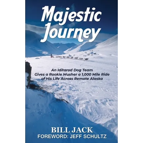 Majestic Journey: An Iditarod Dog Team Gives a Rookie Musher a 1,000 Mile Ride of His Life Across Remote Alaska