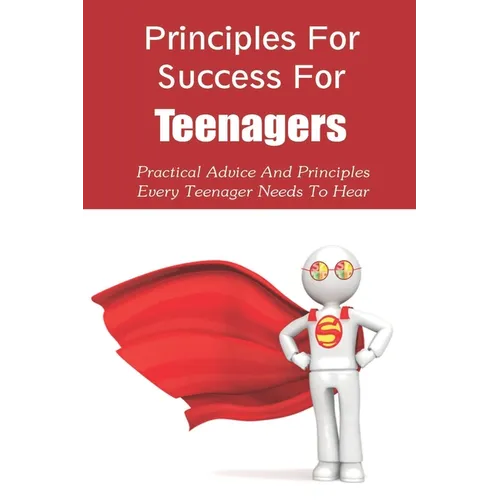 Principles For Success For Teenagers: Practical Advice And Principles Every Teenager Needs To Hear: How To Be A Successful Teenager