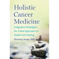 Holistic Cancer Medicine: Integrative Strategies for a New Approach to Health and Healing