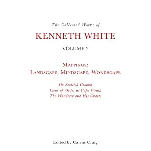 The Collected Works of Kenneth White, Volume 2: Mappings: Landscape, Mindscape, Wordscape