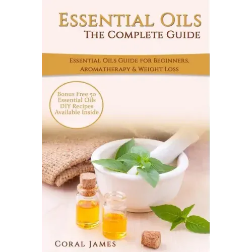 Essential Oils: The Complete Guide (Essential Oils Guide, Essential Oils For Beginners, Essential Oils for Weight Loss, Aromatherapy):