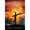 Outrageous Obedience, Extravagant Love: A Passion to Do Whatever It Takes To Finish Strong