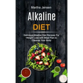 Alkaline Diet: Delicious Alkaline Diet Recipes for Weight Loss With Meal Plan to Cleanse Your Body