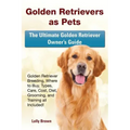 Golden Retrievers as Pets: Golden Retriever Breeding, Where to Buy, Types, Care, Cost, Diet, Grooming, and Training all Included! The Ultimate Go