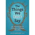 The Things We Don't Say: An Anthology of Chronic Illness Truths