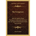 The Evergreens: How to Select, Plant, Transplant, Cultivate and Care for All Types of Evergreen Trees and Shrubs