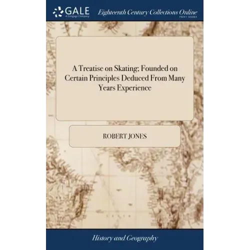 A Treatise on Skating; Founded on Certain Principles Deduced From Many Years Experience: By Which That Noble Exercise is now Reduced to an art, ... By