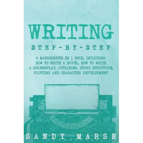 Writing: Step-by-Step - 6 Manuscripts in 1 Book, Including: How to Write a Novel, How to Write a Screenplay, Outlining, Story S