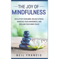 The Joy of Mindfulness: Declutter Your Mind, Relieve Stress, Increase Your Awareness, and Reclaim Your Inner Peace