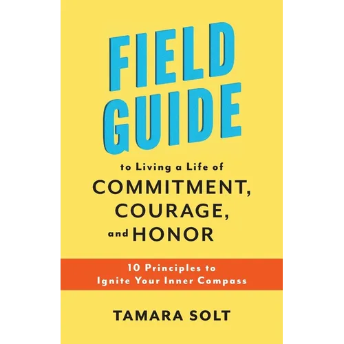 Field Guide to Living a Life of Commitment, Courage, and Honor: 10 Principles to Ignite Your Inner Compass