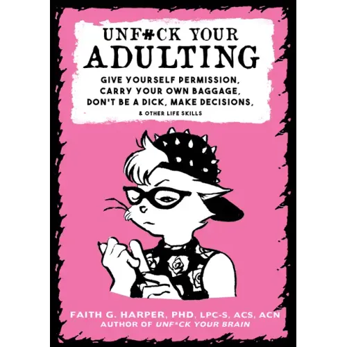 Unfuck Your Adulting: Give Yourself Permission, Carry Your Own Baggage, Don't Be a Dick, Make Decisions, & Other Life Skills: Give Yourself Permission