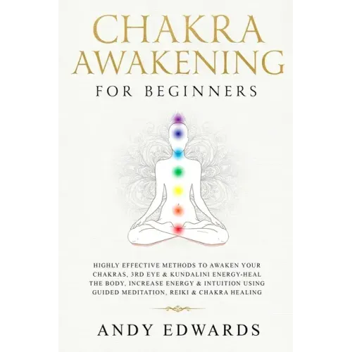 Chakra Awakening For Beginners: Highly Effective Methods to Awaken Your Chakras, 3rd Eye & Kundalini Energy-Heal The Body, Increase Energy & Intuition