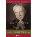 Sanctify Your Daily Life: How to Transform Work Into a Source of Strength, Holiness, and Joy