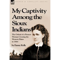 My Captivity Among the Sioux Indians: the Ordeal of a Pioneer Woman Crossing the Western Plains in 1864