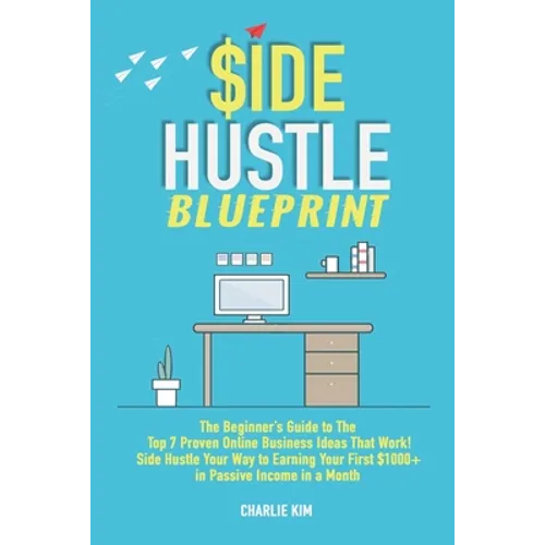 Side Hustle Blueprint: The Beginner's Guide to The Top 7 Proven Online Business Ideas That Work! Side Hustle Your Way to Earning Your First $