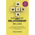 The Art of Relationship Selling: How to Create Win-Win Outcomes That Generate Loyal, Long-Term Relationships and Maximise Profit