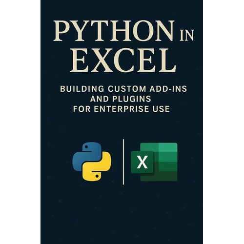 Python in Excel: Building Custom Add-Ins and Plugins for Enterprise Use: Create Enterprise-Grade Excel Add-Ins, Automate Workflows, and Deploy Scalabl