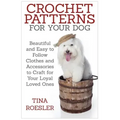 Crochet Patterns for Your Dog: Beautiful and Easy to Follow Clothes and Accessories to Craft for Your Loyal Loved Ones