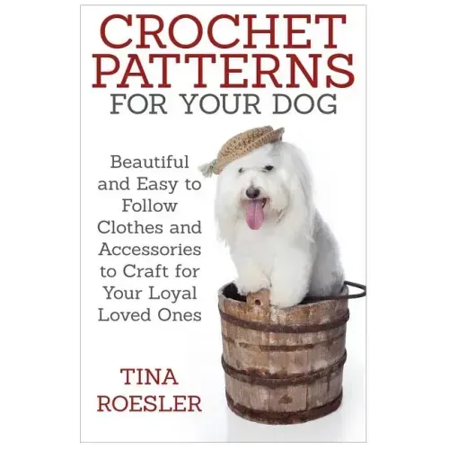Crochet Patterns for Your Dog: Beautiful and Easy to Follow Clothes and Accessories to Craft for Your Loyal Loved Ones