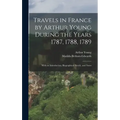 Travels in France by Arthur Young During the Years 1787, 1788, 1789: With an Introduction, Biographical Sketch, and Notes