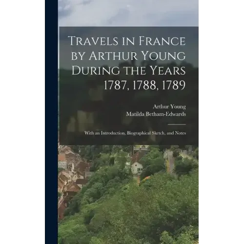 Travels in France by Arthur Young During the Years 1787, 1788, 1789: With an Introduction, Biographical Sketch, and Notes