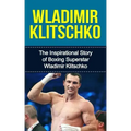 Wladimir Klitschko: The Inspirational Story of Boxing Superstar Wladimir Klitschko