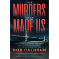 The Murders That Made Us: How Vigilantes, Hoodlums, Mob Bosses, Serial Killers, and Cult Leaders Built the San Francisco Bay Area