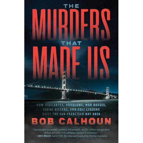 The Murders That Made Us: How Vigilantes, Hoodlums, Mob Bosses, Serial Killers, and Cult Leaders Built the San Francisco Bay Area
