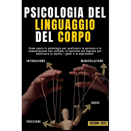 Psicologia del Linguaggio del Corpo: Come usare la psicologia per analizzare le persone e la comunicazione non verbale, le tecniche più segrete per ma