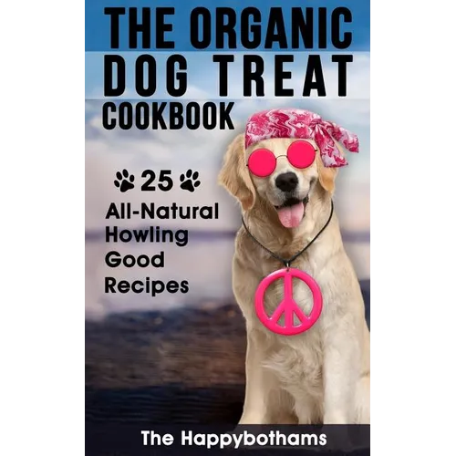 The Organic Dog Treat Cookbook: 25 All-Natural Howling Good Recipes