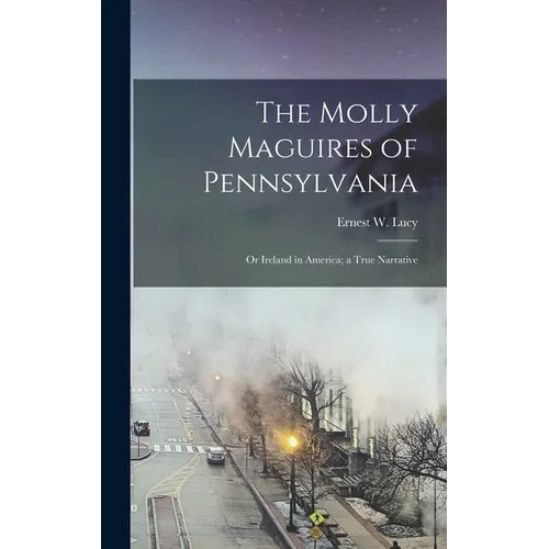 The Molly Maguires of Pennsylvania: Or Ireland in America; a True Narrative